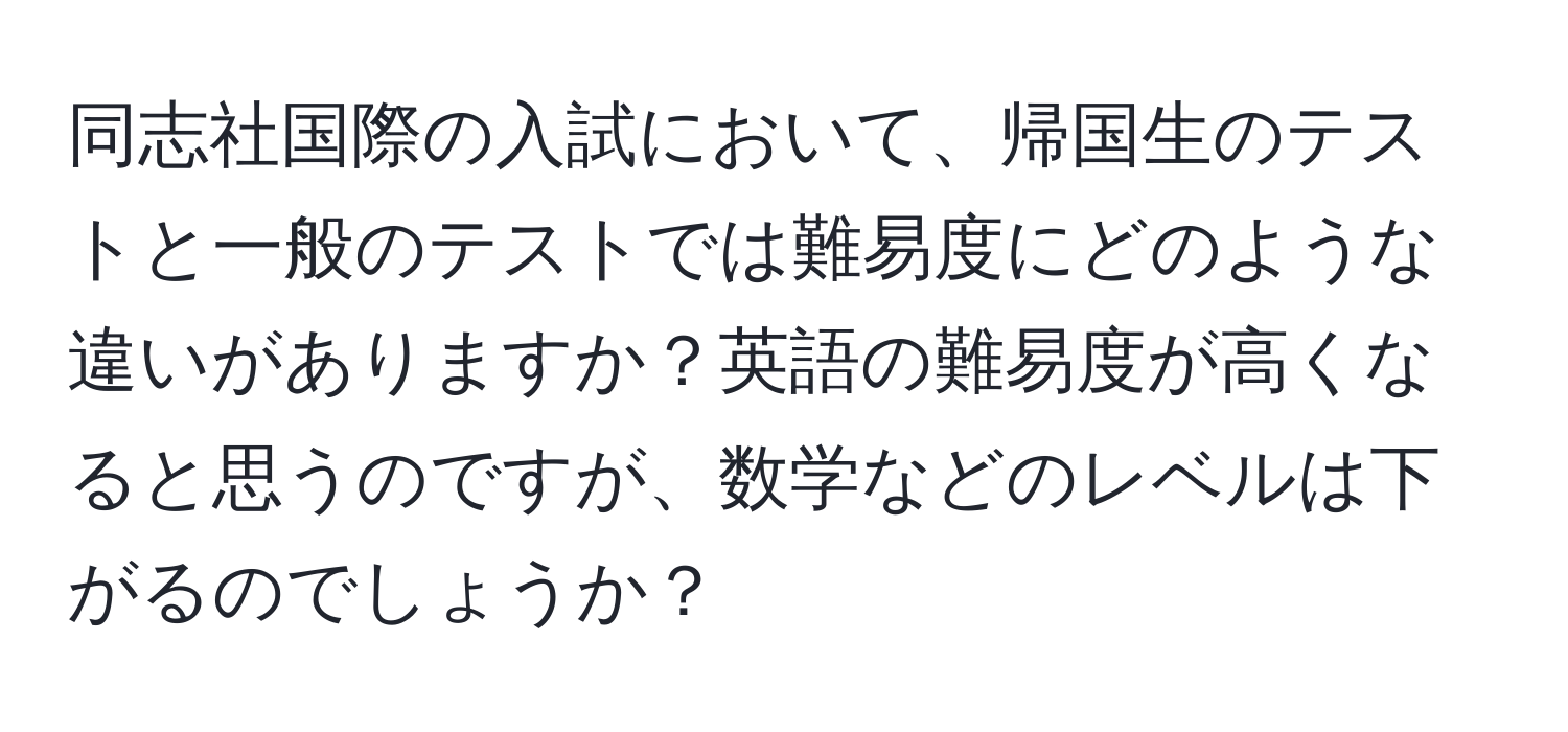 同志社国際の入試において、帰国生のテストと一般のテストでは難易度にどのような違いがありますか？英語の難易度が高くなると思うのですが、数学などのレベルは下がるのでしょうか？