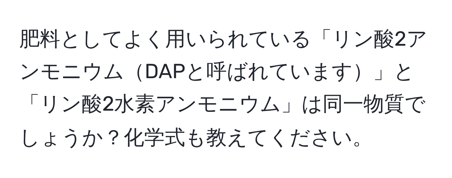 肥料としてよく用いられている「リン酸2アンモニウムDAPと呼ばれています」と「リン酸2水素アンモニウム」は同一物質でしょうか？化学式も教えてください。