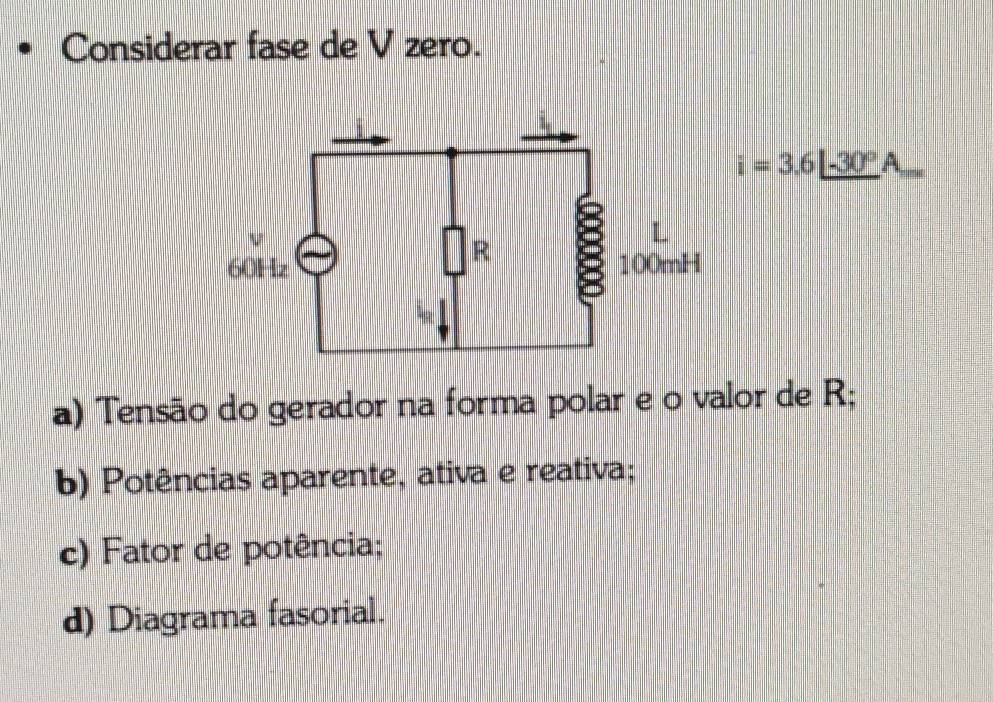 Considerar fase de V zero.
i=3.6L-30°A
a) Tensão do gerador na forma polar e o valor de R;
b) Potências aparente, ativa e reativa;
c) Fator de potência;
d) Diagrama fasorial.