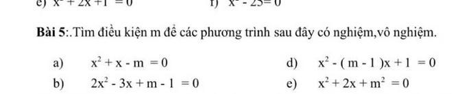 x+2x+1=0 1) x-25=0
Bài 5:.Tìm điều kiện m để các phương trình sau đây có nghiệm,vô nghiệm. 
a) x^2+x-m=0 d) x^2-(m-1)x+1=0
b) 2x^2-3x+m-1=0 e) x^2+2x+m^2=0