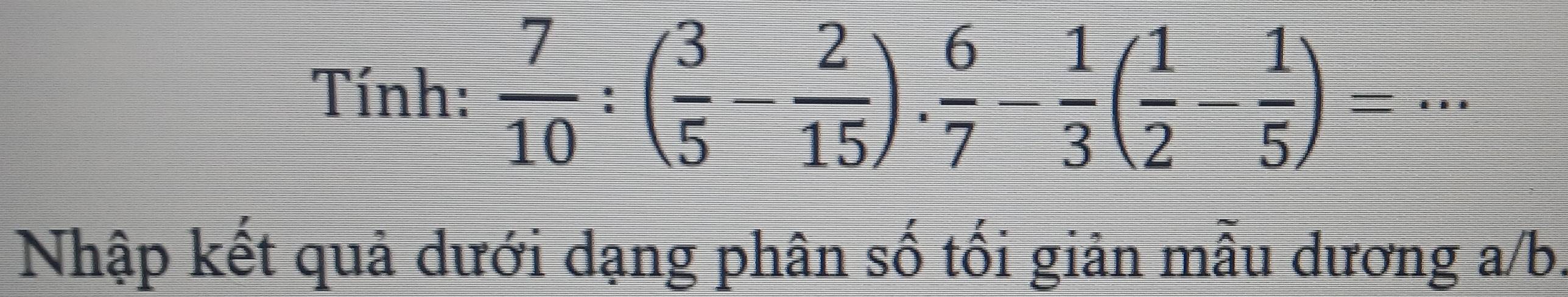 Tính:  7/10 :( 3/5 - 2/15 )·  6/7 - 1/3 ( 1/2 - 1/5 )=·s
Nhập kết quả dưới dạng phân số tối giân mẫu dương a/b.