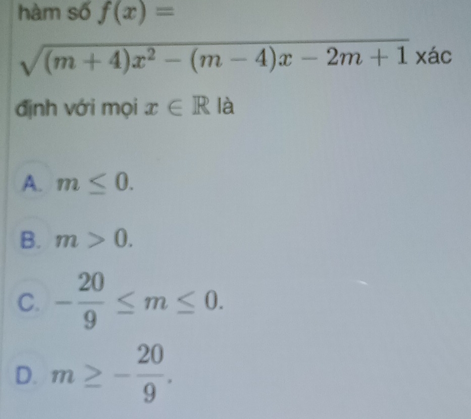 hàm số f(x)=
sqrt((m+4)x^2-(m-4)x-2m+1) ) xác
định với mọi x∈ R là
A. m≤ 0.
B. m>0.
C. - 20/9 ≤ m≤ 0.
D. m≥ - 20/9 .