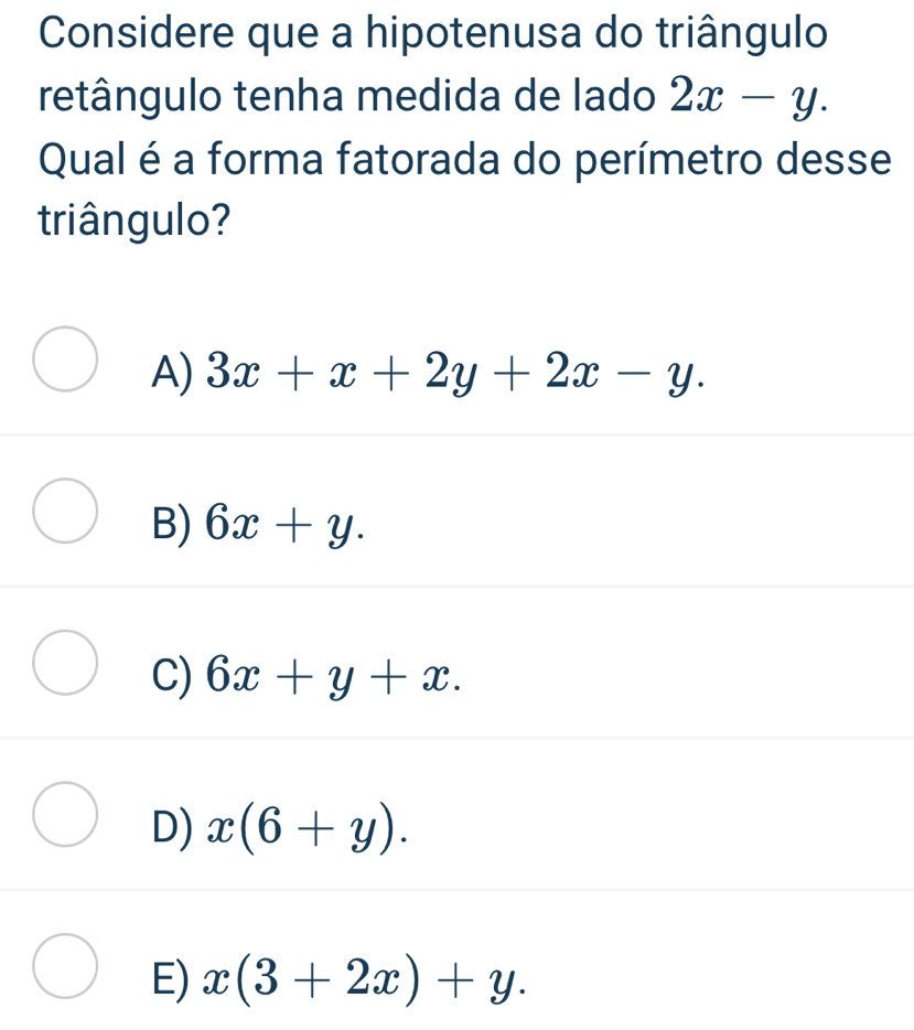 Considere que a hipotenusa do triângulo
retângulo tenha medida de lado 2x-y. 
Qual é a forma fatorada do perímetro desse
triângulo?
A) 3x+x+2y+2x-y.
B) 6x+y.
C) 6x+y+x.
D) x(6+y).
E) x(3+2x)+y.