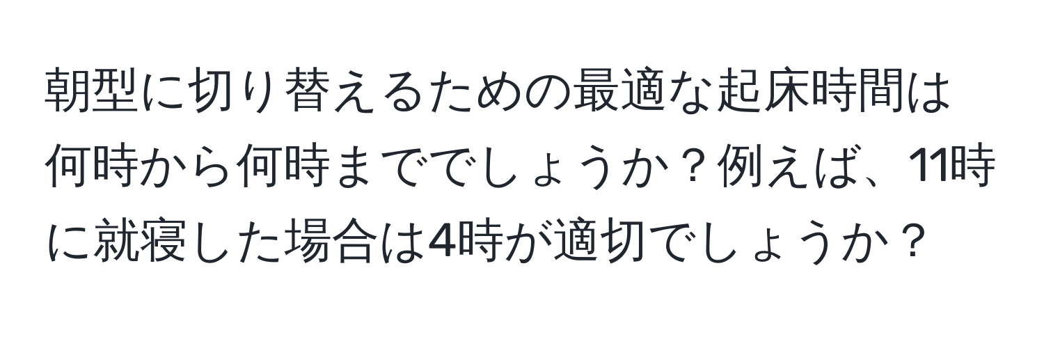 朝型に切り替えるための最適な起床時間は何時から何時まででしょうか？例えば、11時に就寝した場合は4時が適切でしょうか？