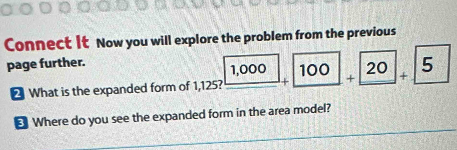 Connect It Now you will explore the problem from the previous 
page further. 
≌ What is the expanded form of 1,125? _ |1,000|+_ 100+_ |20|+_ 5
€ Where do you see the expanded form in the area model?