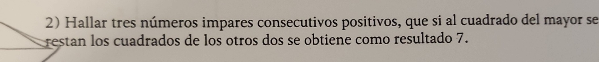 Hallar tres números impares consecutivos positivos, que si al cuadrado del mayor se 
restan los cuadrados de los otros dos se obtiene como resultado 7.