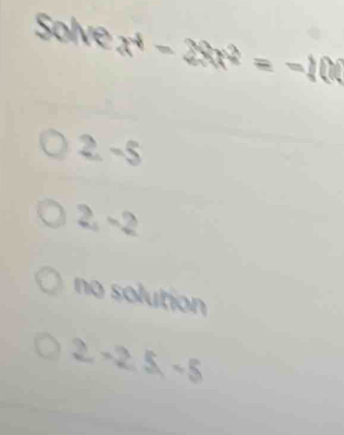 Solve x^4-28x^2=-100
2. -5
2, −2
no solution
2-2.5-5