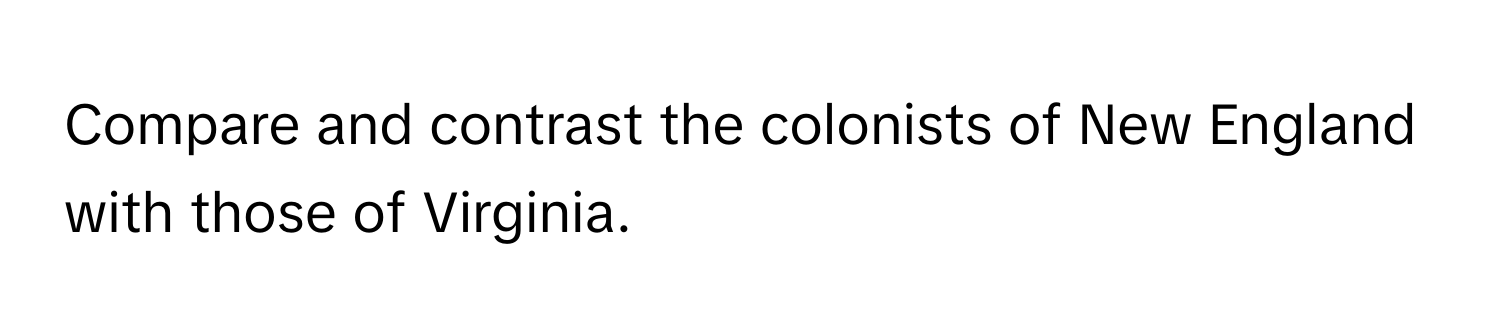 Compare and contrast the colonists of New England with those of Virginia.