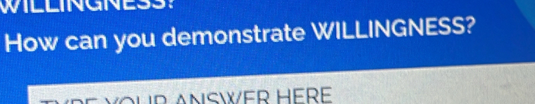 WILLINGNESS: 
How can you demonstrate WILLINGNESS? 
VOUR ANSWER HERE