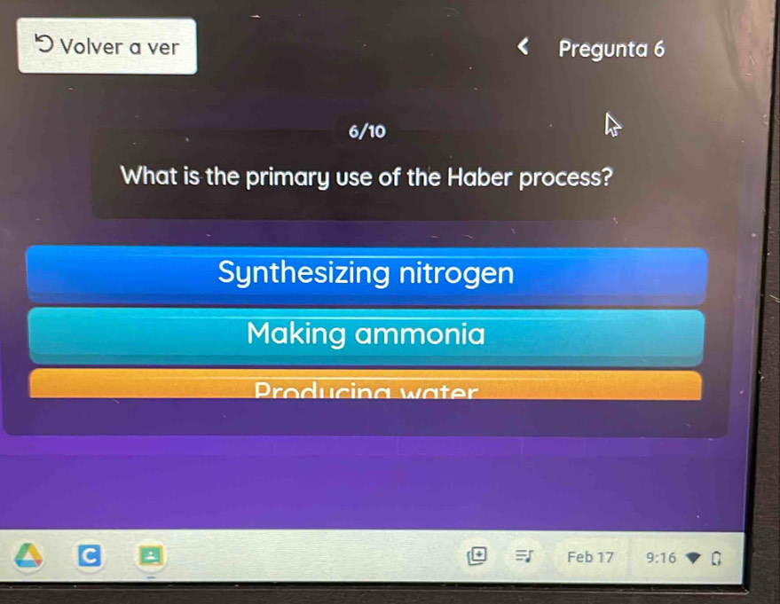 Volver a ver Pregunta 6
6/10
What is the primary use of the Haber process?
Synthesizing nitrogen
Making ammonia
Producing wäter
Feb 17 9:16 G