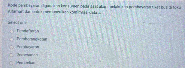 Kode pembayaran digunakan konsumen pada saat akan melakukan pembayaran tiket bus di toko
Alfamart dan untuk memunculkan konfirmasi data ...
Select one
Pendaftaran
Pemberangkatan
Pembayaran
Remesanan
Pembelian