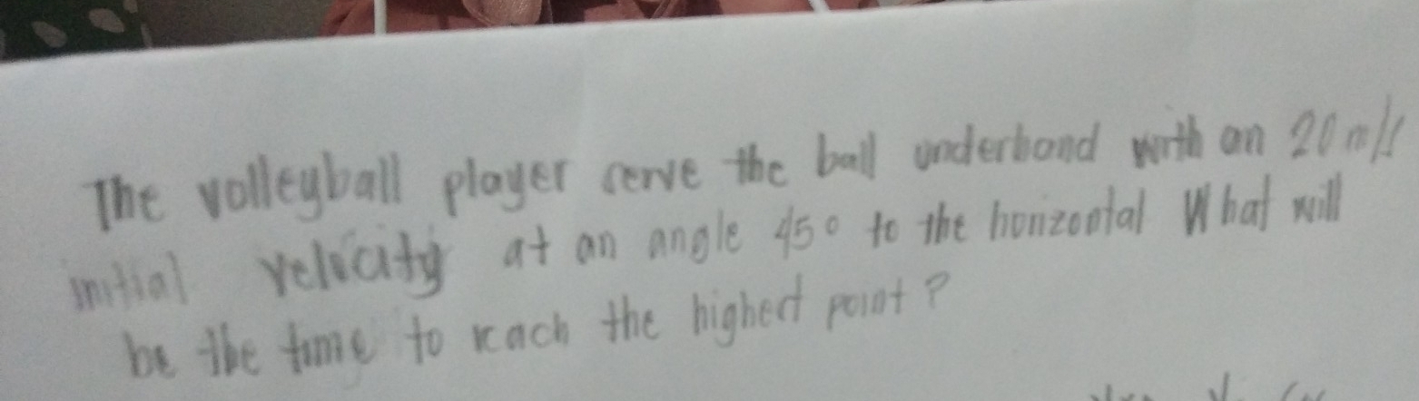 The volleyball player cerve the ball underband with an 20n1
initial relicity at an angle 45° to the horizontal What will 
be the time to rach the highect point ?