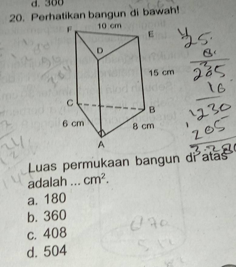 300
20. Perhatikan bangun di bawah!
Luas permukaan bangun di atas
adalah ... cm^2.
a. 180
b. 360
c. 408
d. 504