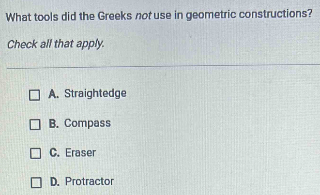 What tools did the Greeks not use in geometric constructions?
Check all that apply.
A. Straightedge
B. Compass
C. Eraser
D. Protractor