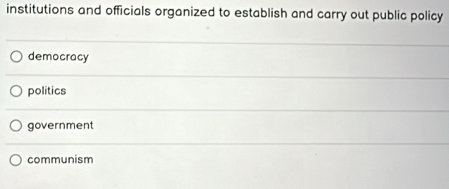 institutions and officials organized to establish and carry out public policy
democracy
politics
government
communism