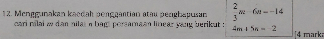 Menggunakan kaedah penggantian atau penghapusan  2/3 m-6n=-14 4m+5n=-2endarray.  
cari nilai m dan nilai π bagi persamaan linear yang berikut : 
[4 marka