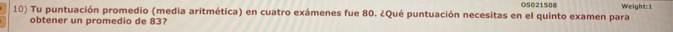 Tu puntuación promedio (media aritmética) en cuatro exámenes fue 80. ¿Qué puntuación necesitas en el quinto examen para OS021508 Weight:1 
obtener un promedio de 83?