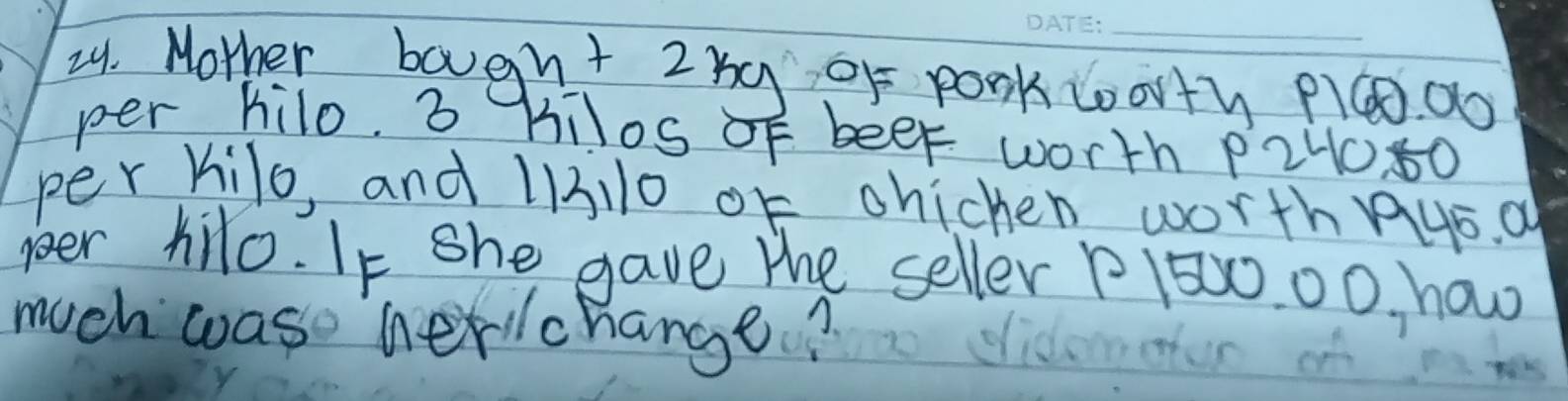 Mother bought 2ng 0f pook t00rty PQ. 00
per hilo. 3 Hilos oF beef worth p2H080
per kilo, and 113110 oK chichen worth nys. a 
peer hilo. It she gave the seller Pl500. 00, ho0 
much woase herlchange?