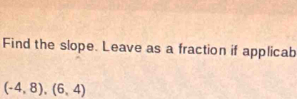 Find the slope. Leave as a fraction if applicab
(-4,8),(6,4)