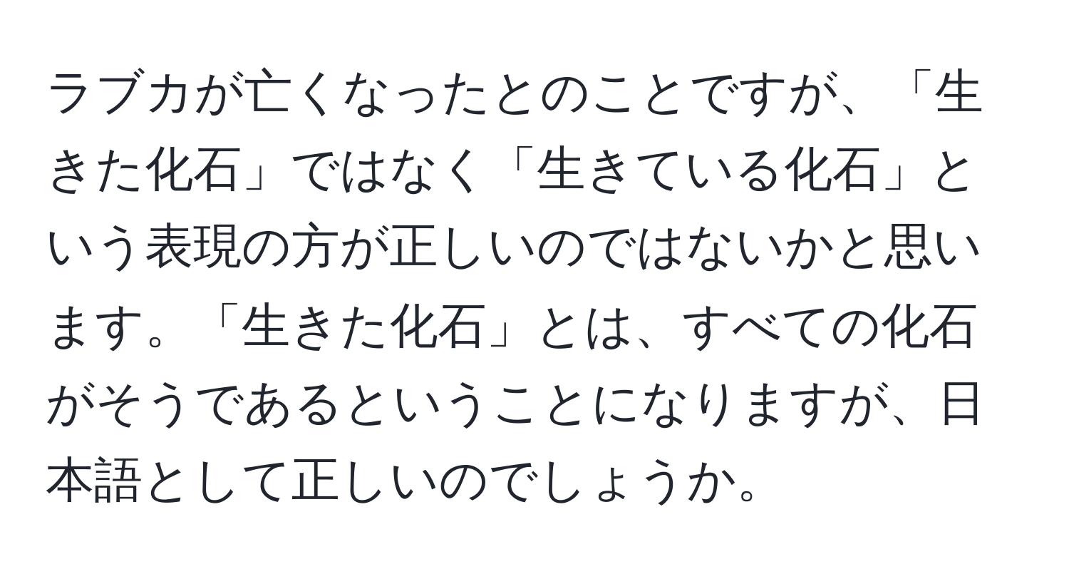 ラブカが亡くなったとのことですが、「生きた化石」ではなく「生きている化石」という表現の方が正しいのではないかと思います。「生きた化石」とは、すべての化石がそうであるということになりますが、日本語として正しいのでしょうか。