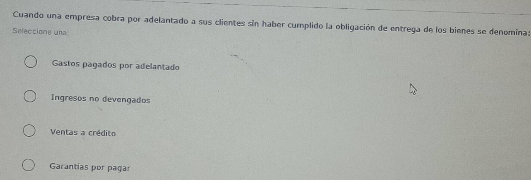 Cuando una empresa cobra por adelantado a sus clientes sin haber cumplido la obligación de entrega de los bienes se denomina:
Seleccione una:
Gastos pagados por adelantado
Ingresos no devengados
Ventas a crédito
Garantías por pagar