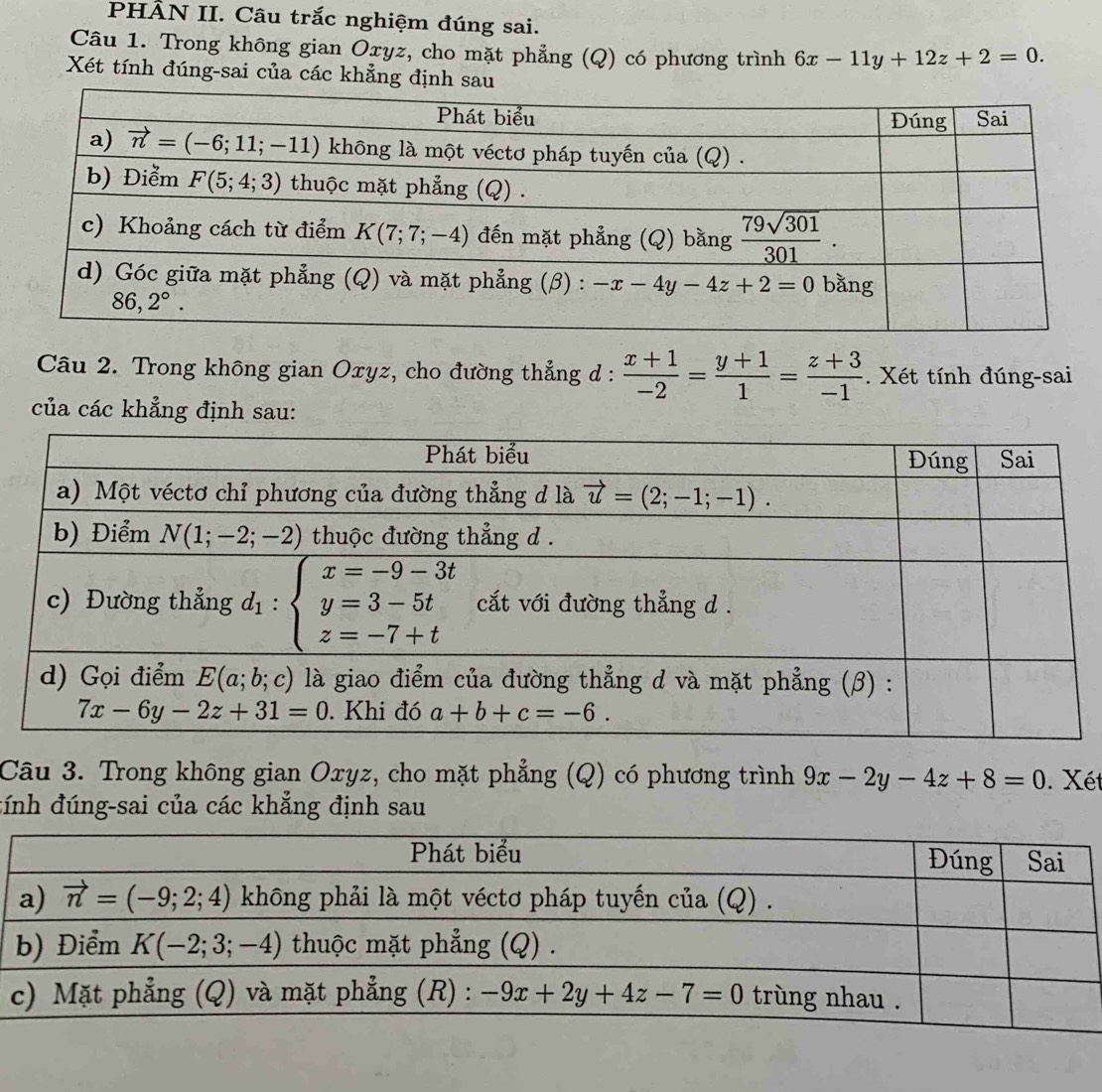 PHÂN II. Câu trắc nghiệm đúng sai.
Câu 1. Trong không gian Oxyz, cho mặt phẳng (Q) có phương trình 6x-11y+12z+2=0.
Xét tính đúng-sai của các khẳng định sau
Câu 2. Trong không gian Oxyz, cho đường thẳng d :  (x+1)/-2 = (y+1)/1 = (z+3)/-1 . Xét tính đúng-sai
của các khẳng định sau:
Câu 3. Trong không gian Oxyz, cho mặt phẳng (Q) có phương trình 9x-2y-4z+8=0. Xét
tính đúng-sai của các khẳng định sau