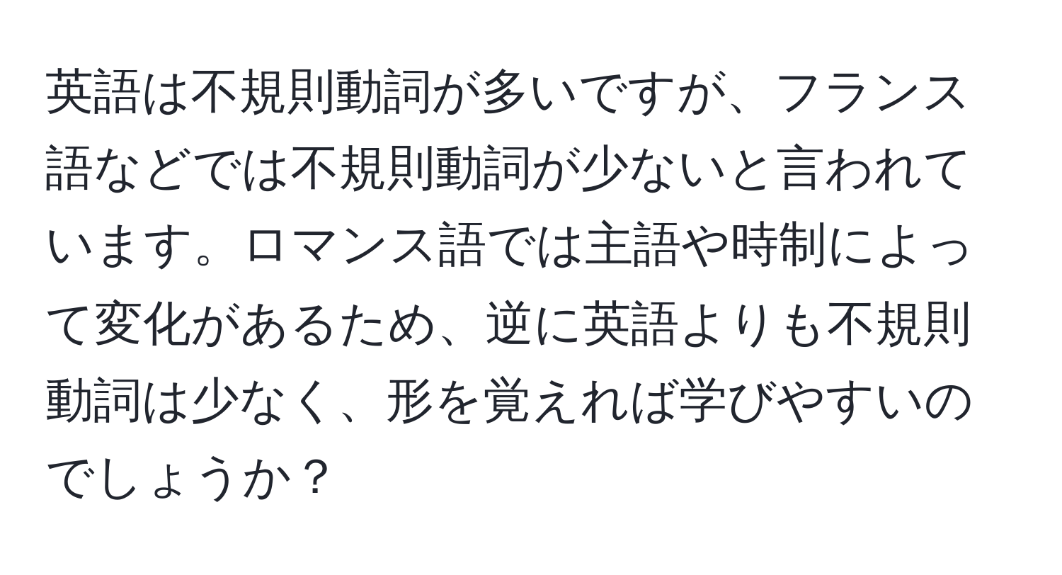 英語は不規則動詞が多いですが、フランス語などでは不規則動詞が少ないと言われています。ロマンス語では主語や時制によって変化があるため、逆に英語よりも不規則動詞は少なく、形を覚えれば学びやすいのでしょうか？