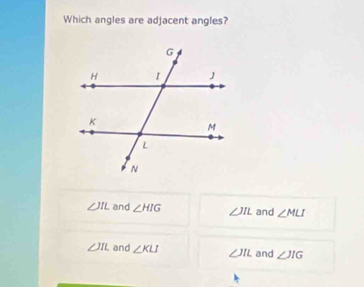 Which angles are adjacent angles?
∠ JIL and ∠ HIG ∠ JIL and ∠ MLI
∠ JIL and ∠ KLI ∠ JIL and ∠ JIG