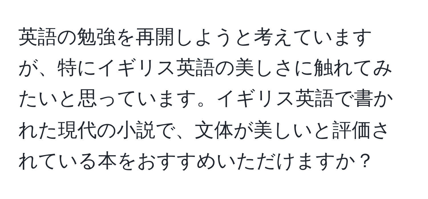 英語の勉強を再開しようと考えていますが、特にイギリス英語の美しさに触れてみたいと思っています。イギリス英語で書かれた現代の小説で、文体が美しいと評価されている本をおすすめいただけますか？