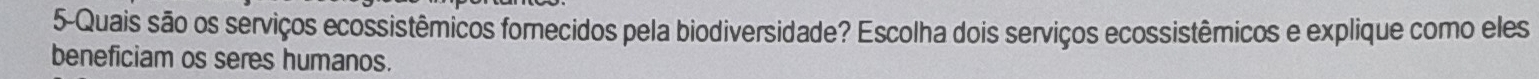 5-Quais são os serviços ecossistêmicos fornecidos pela biodiversidade? Escolha dois serviços ecossistêmicos e explique como eles 
beneficiam os seres humanos.