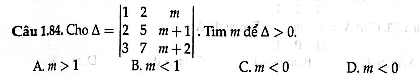 Cau1.8 4. Cho Delta =beginvmatrix 1&2&m 2&5&m+1 3&7&m+2endvmatrix Tìm m để △ >0.
A. m>1 B. m<1</tex> C. m<0</tex> D. m<0</tex>