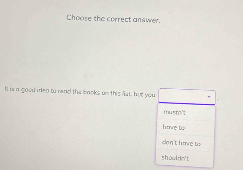 Choose the correct answer.
It is a good idea to read the books on this list, but you
mustn't
have to
don't have to
shouldn't