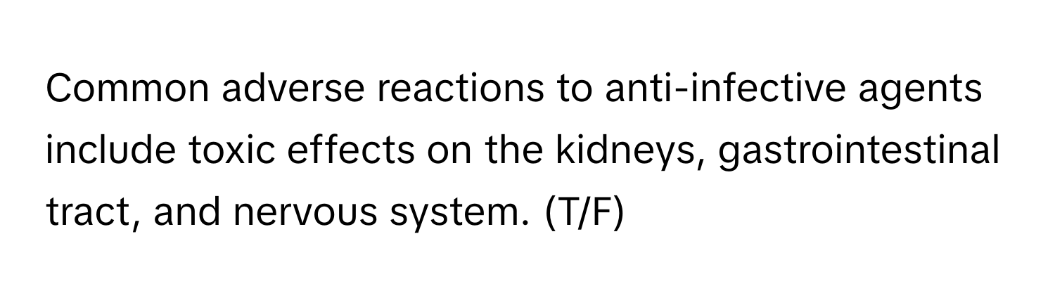 Common adverse reactions to anti-infective agents include toxic effects on the kidneys, gastrointestinal tract, and nervous system. (T/F)