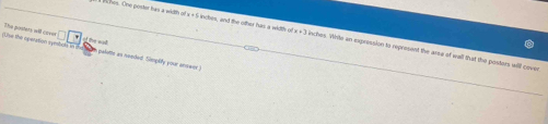 the the operation spesbae to th The posters will c=== 
n hes. One poster hars a width ol x - 5 inches, and the othe his a width o (x+3 inches. Whte an expression to represent the area of wall that the postors will over 

in palotts as needed. Simply your anowor