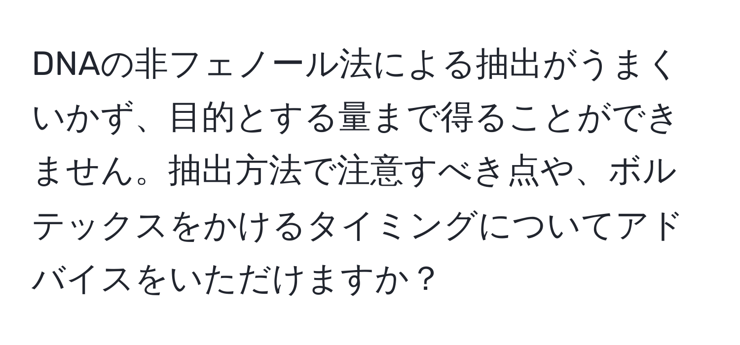 DNAの非フェノール法による抽出がうまくいかず、目的とする量まで得ることができません。抽出方法で注意すべき点や、ボルテックスをかけるタイミングについてアドバイスをいただけますか？