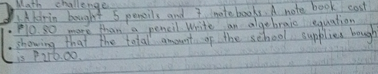 Math challenge 
Aharin bought 5 penils and notebooks. A note book cost 
PO. so more than a pencil. Write an algebraio equation 
showing that the total amount of the school supplies bough 
is P210. 00.