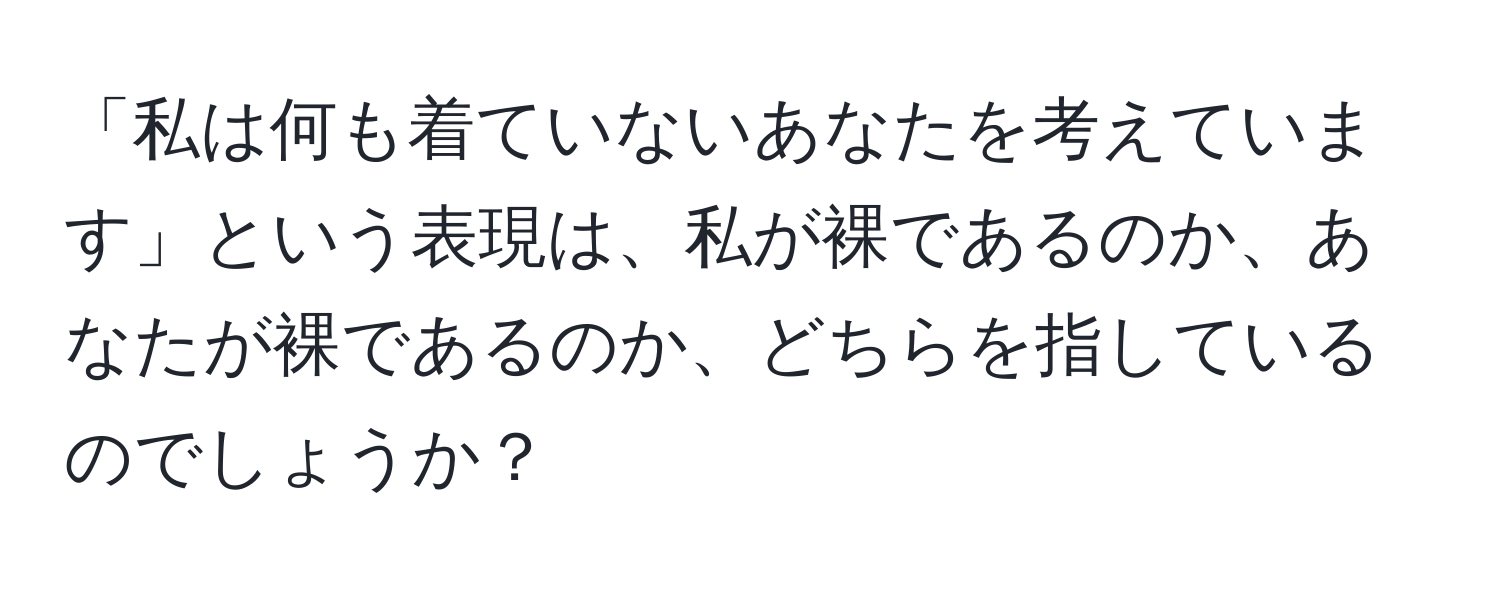 「私は何も着ていないあなたを考えています」という表現は、私が裸であるのか、あなたが裸であるのか、どちらを指しているのでしょうか？