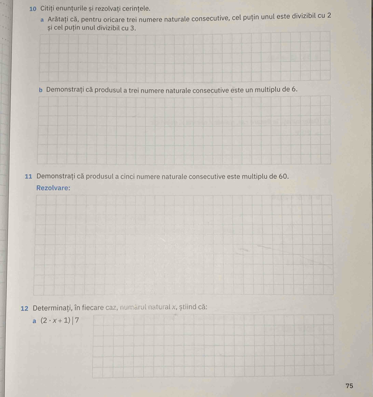 Citiți enunțurile și rezolvați cerinţele. 
a Arătați că, pentru oricare trei numere naturale consecutive, cel puțin unul este divizibil cu 2
și cel puțin unul divizibil cu 3. 
b Demonstraţi că produsul a trei numere naturale consecutive este un multiplu de 6. 
11 Demonstraţi că produsul a cinci numere naturale consecutive este multiplu de 60. 
Rezolvare: 
12 Determinaţi, în fiecare caz, numàrul natural x, știind că: 
a (2· x+1)|7
75