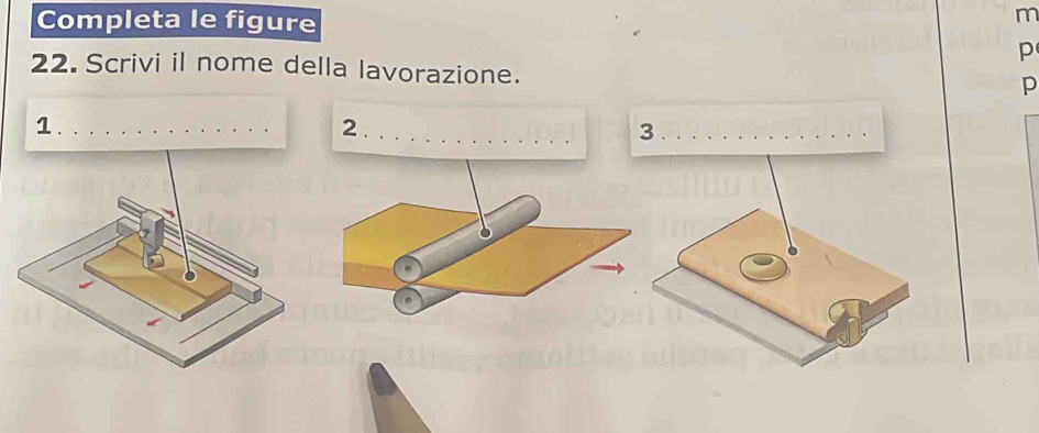 Completa le figure
m
p
22. Scrivi il nome della lavorazione.
p
1._ 2 ._ 
_3