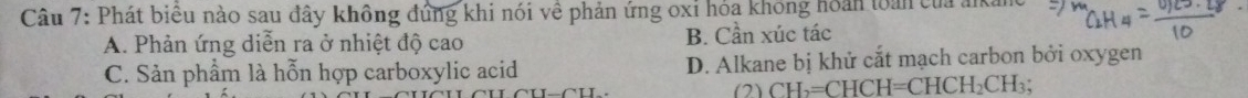 Phát biêu nào sau đây không đúng khi nói về phản ứng oxỉ hóa không hoán toàn của ản
A. Phản ứng diễn ra ở nhiệt độ cao B. Cần xúc tác
C. Sản phẩm là hỗn hợp carboxylic acid D. Alkane bị khử cắt mạch carbon bởi oxygen
(2) CH₃=CHCH=CHCH₂CH₃;