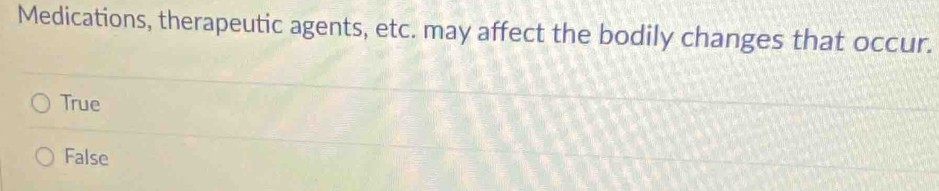 Medications, therapeutic agents, etc. may affect the bodily changes that occur.
True
False