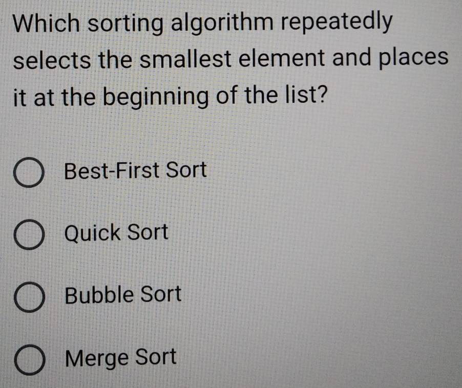 Which sorting algorithm repeatedly
selects the smallest element and places
it at the beginning of the list?
Best-First Sort
Quick Sort
Bubble Sort
Merge Sort