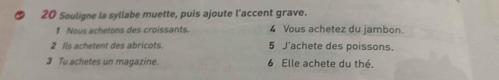 Souligne la syllabe muette, puis ajoute l’accent grave. 
1 Nous achetons des croissants. 4 Vous achetez du jambon. 
2 Ils achetent des abricots. 5 J'achete des poissons. 
3 Tu achetes un magazine. 6 Elle achete du thé.