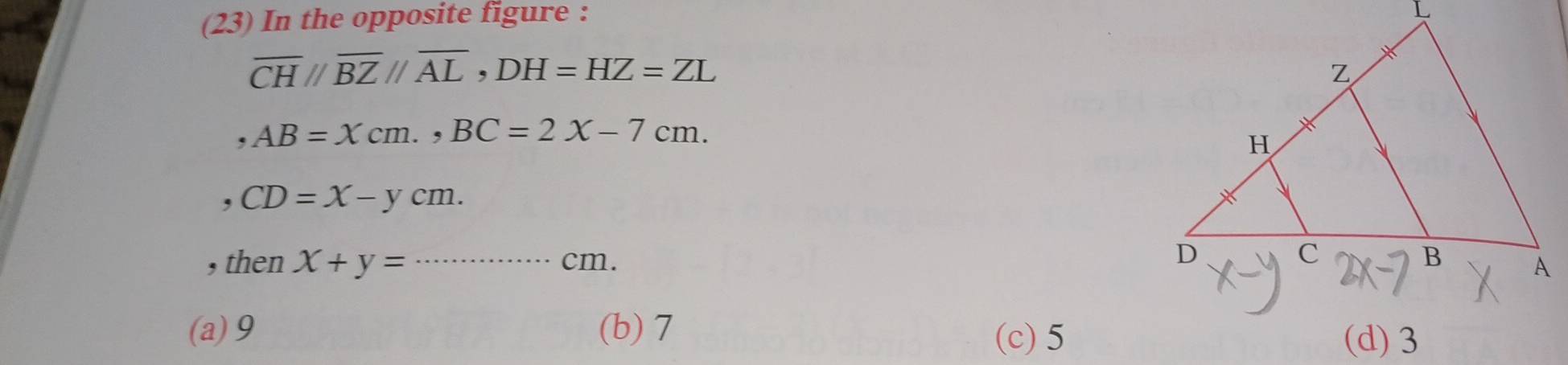 (23) In the opposite figure :
overline CH//overline BZ//overline AL, DH=HZ=ZL
, AB=Xcm., BC=2X-7cm. 
, CD=X-ycm. 
, then X+y= _ cm.
(a) 9 (b) 7 (c) 5
(d) 3