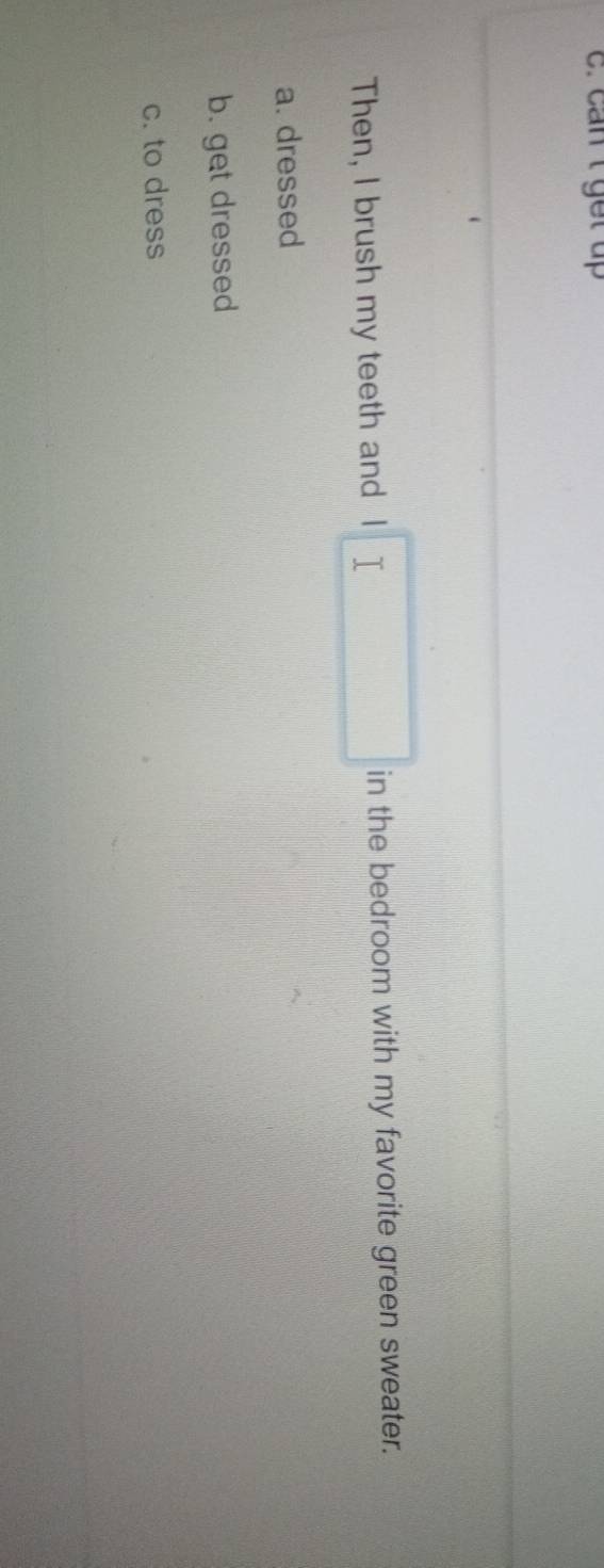 c. can t get up
Then, I brush my teeth and □ in the bedroom with my favorite green sweater.
a. dressed
b. get dressed
c. to dress