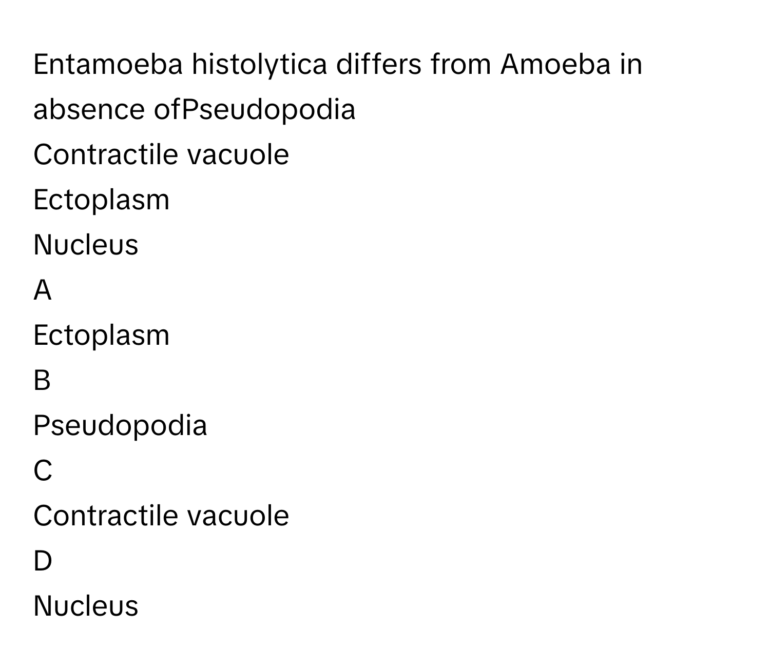 Entamoeba histolytica differs from Amoeba in absence ofPseudopodia
Contractile vacuole
Ectoplasm
Nucleus

A  
Ectoplasm 


B  
Pseudopodia 


C  
Contractile vacuole 


D  
Nucleus