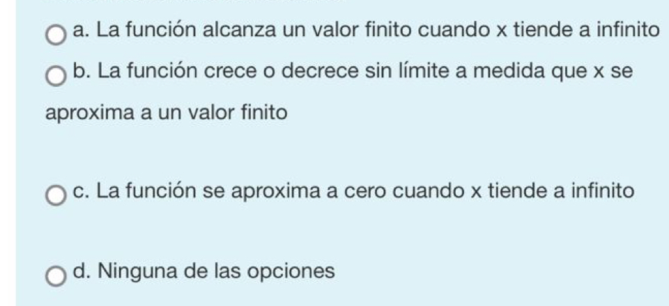 a. La función alcanza un valor finito cuando x tiende a infinito
b. La función crece o decrece sin límite a medida que x se
aproxima a un valor finito
c. La función se aproxima a cero cuando x tiende a infinito
d. Ninguna de las opciones