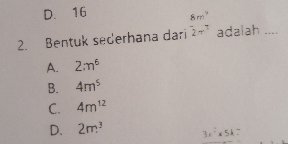 D. 16
 8/2 beginarrayr m^9 sim endarray
2. Bentuk sederhana dari adalah_
A. 2m^6
B. 4m^5
C. 4m^(12)
D. 2m^3
3a^2* 5k7