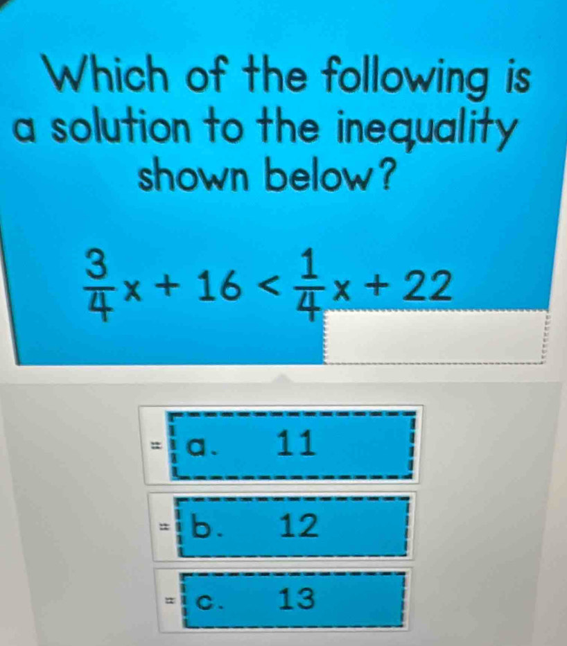 Which of the following is
a solution to the inequality 
shown below?
 3/4 x+16
= a、 11
= b. 12
= C. £ 13