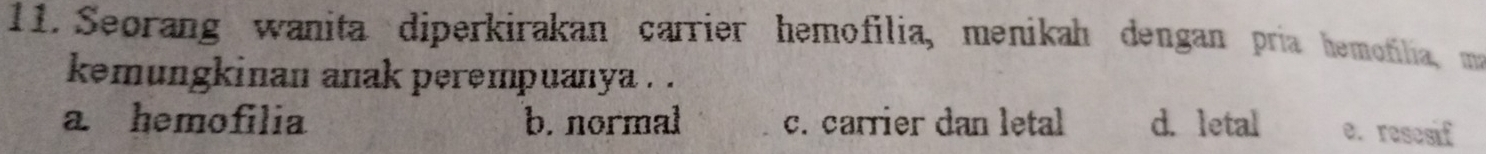 Seorang wanita diperkirakan carrier hemofilia, menikah dengan pria hemofilia, ma
kemungkinan anak perempuanya . .
a hemofilia b. normal c. carrier dan letal d. letal e. resesif